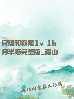 只想和你睡1v 1h月半喵完整版